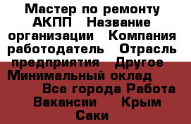 Мастер по ремонту АКПП › Название организации ­ Компания-работодатель › Отрасль предприятия ­ Другое › Минимальный оклад ­ 120 000 - Все города Работа » Вакансии   . Крым,Саки